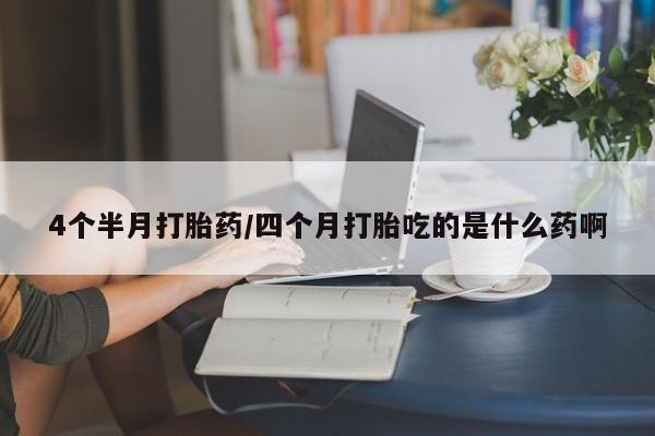 药流药4个半月打胎药/四个月打胎吃的是什么药啊