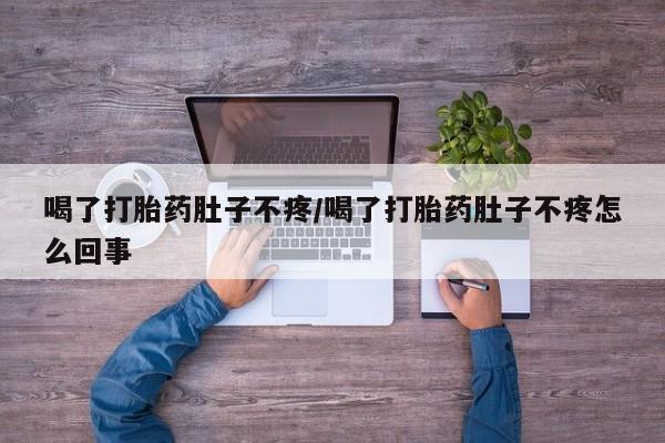 药流药喝了打胎药肚子不疼/喝了打胎药肚子不疼怎么回事