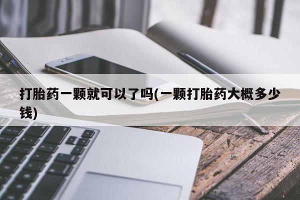 药流药打胎药一颗就可以了吗(一颗打胎药大概多少钱)