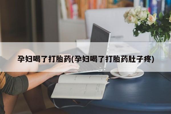 药流药孕妇喝了打胎药(孕妇喝了打胎药肚子疼)