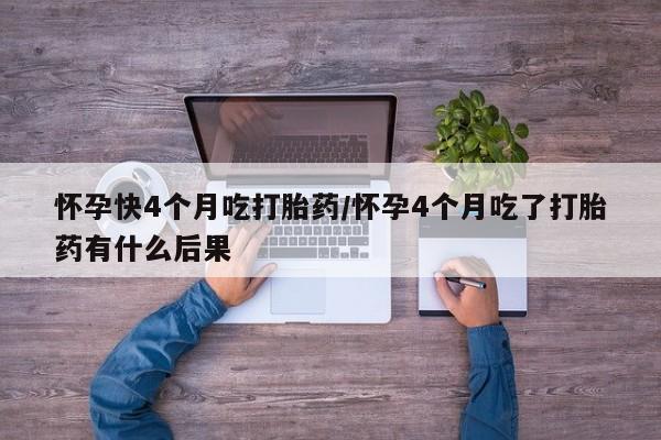 药流药怀孕快4个月吃打胎药/怀孕4个月吃了打胎药有什么后果