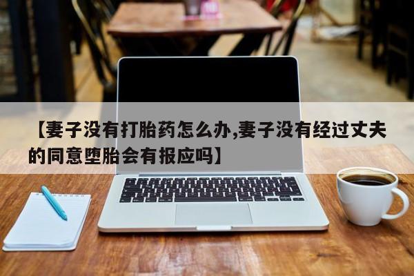 药流药【妻子没有打胎药怎么办,妻子没有经过丈夫的同意堕胎会有报应吗】