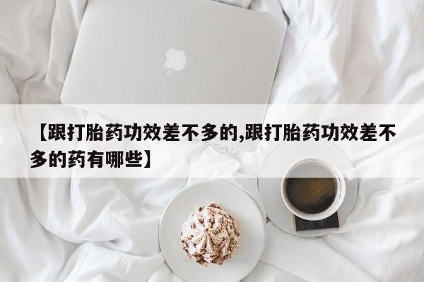 药流药【跟打胎药功效差不多的,跟打胎药功效差不多的药有哪些】