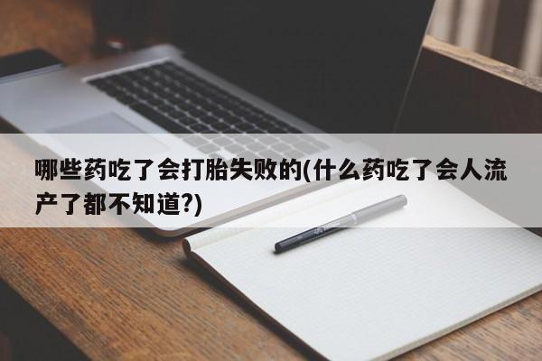 药流药哪些药吃了会打胎失败的(什么药吃了会人流产了都不知道?)