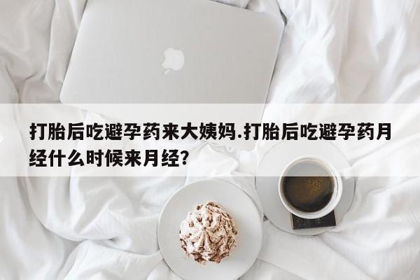药流药打胎后吃避孕药来大姨妈.打胎后吃避孕药月经什么时候来月经？