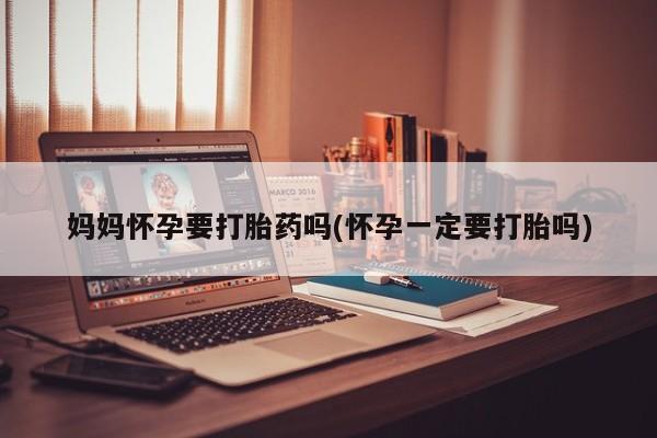 药流药妈妈怀孕要打胎药吗(怀孕一定要打胎吗)