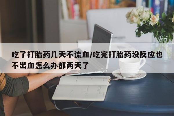 药流药吃了打胎药几天不流血/吃完打胎药没反应也不出血怎么办都两天了