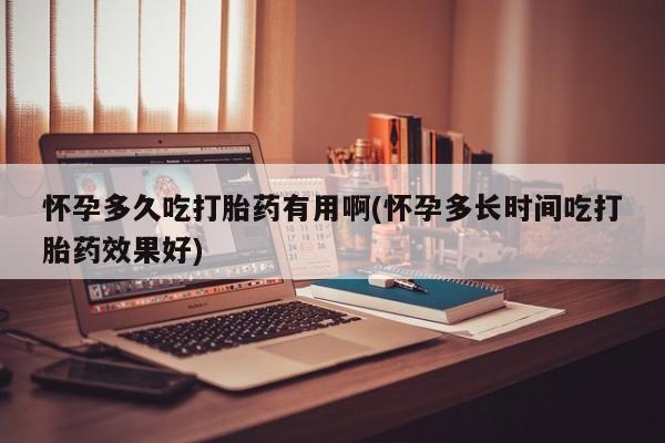 药流药怀孕多久吃打胎药有用啊(怀孕多长时间吃打胎药效果好)