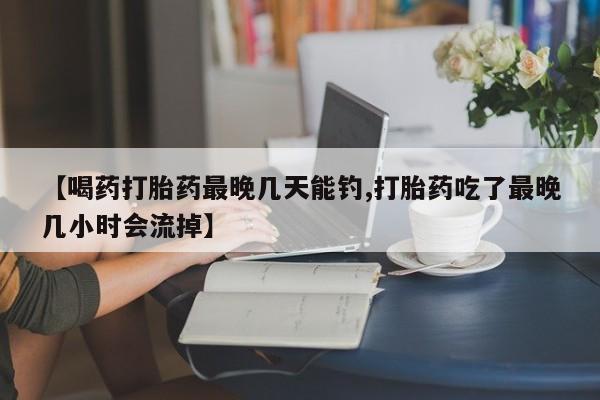 药流药【喝药打胎药最晚几天能钓,打胎药吃了最晚几小时会流掉】