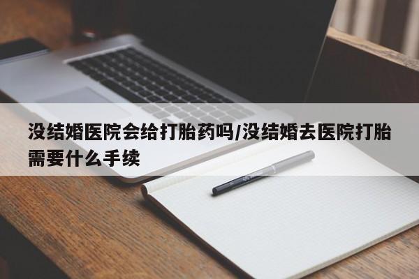 药流药没结婚医院会给打胎药吗/没结婚去医院打胎需要什么手续