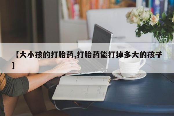 药流药【大小孩的打胎药,打胎药能打掉多大的孩子】