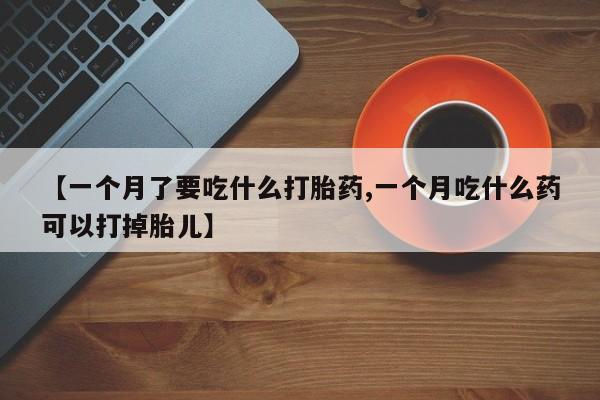 药流药【一个月了要吃什么打胎药,一个月吃什么药可以打掉胎儿】