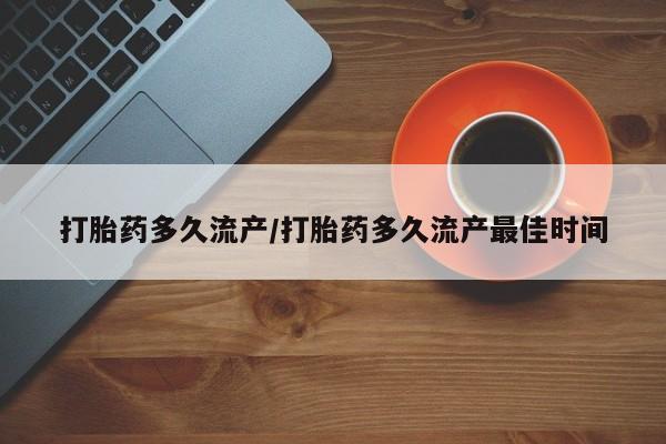 药流药打胎药多久流产/打胎药多久流产最佳时间