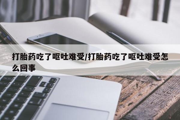 药流药打胎药吃了呕吐难受/打胎药吃了呕吐难受怎么回事