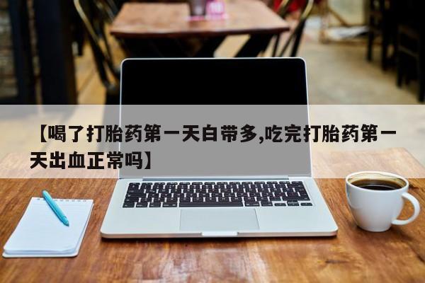 药流药【喝了打胎药第一天白带多,吃完打胎药第一天出血正常吗】