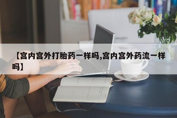 药流药【宫内宫外打胎药一样吗,宫内宫外药流一样吗】