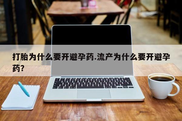 药流药打胎为什么要开避孕药.流产为什么要开避孕药？