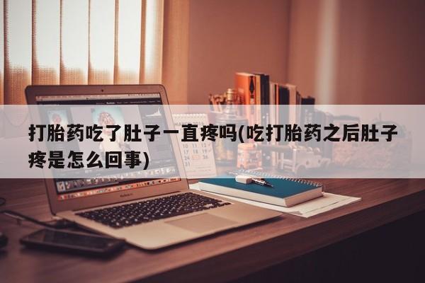 药流药打胎药吃了肚子一直疼吗(吃打胎药之后肚子疼是怎么回事)