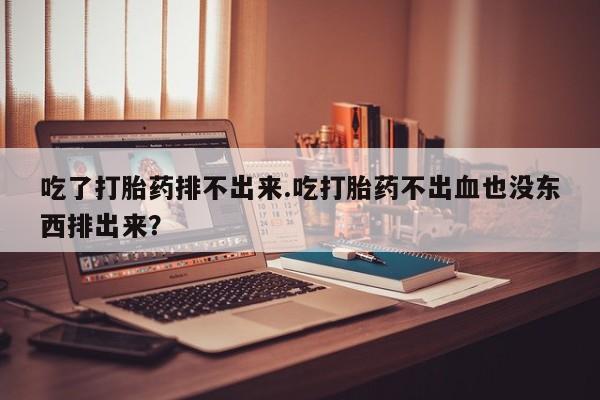 药流药吃了打胎药排不出来.吃打胎药不出血也没东西排出来？