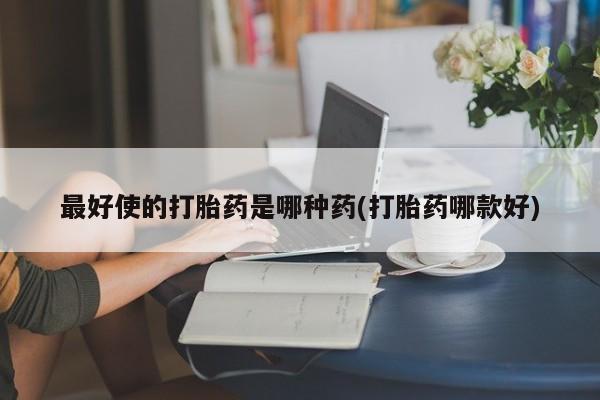 药流药最好使的打胎药是哪种药(打胎药哪款好)