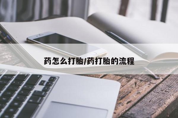 药流药药怎么打胎/药打胎的流程