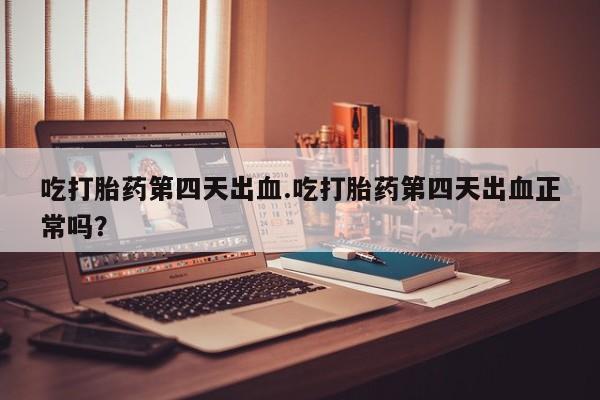 药流药吃打胎药第四天出血.吃打胎药第四天出血正常吗？
