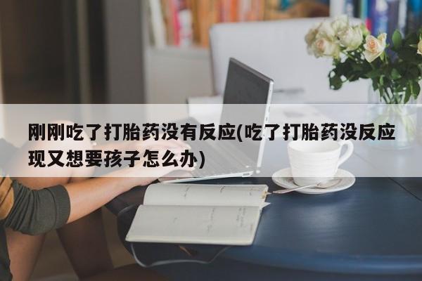 药流药刚刚吃了打胎药没有反应(吃了打胎药没反应现又想要孩子怎么办)