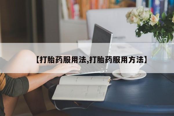 药流药【打胎药服用法,打胎药服用方法】