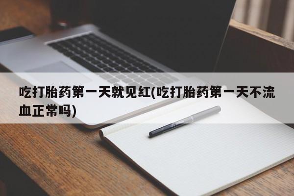 药流药吃打胎药第一天就见红(吃打胎药第一天不流血正常吗)
