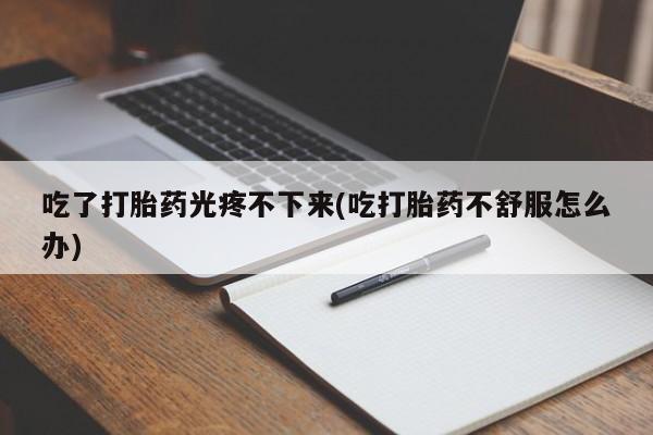 药流药吃了打胎药光疼不下来(吃打胎药不舒服怎么办)