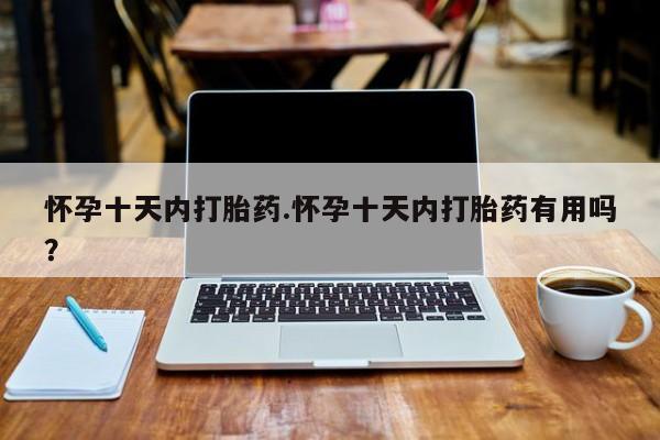 药流药怀孕十天内打胎药.怀孕十天内打胎药有用吗？