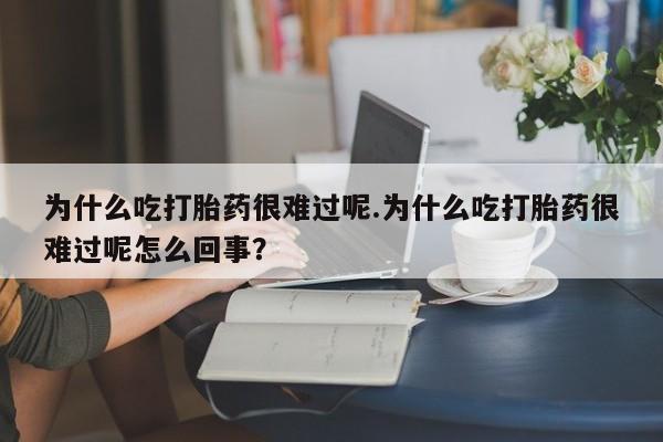 药流药为什么吃打胎药很难过呢.为什么吃打胎药很难过呢怎么回事？
