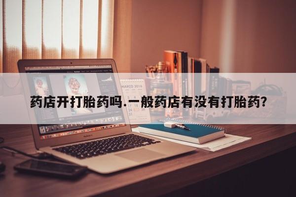 药流药药店开打胎药吗.一般药店有没有打胎药？