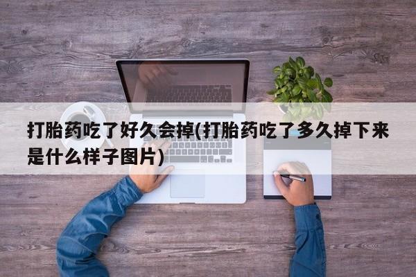 药流药打胎药吃了好久会掉(打胎药吃了多久掉下来是什么样子图片)