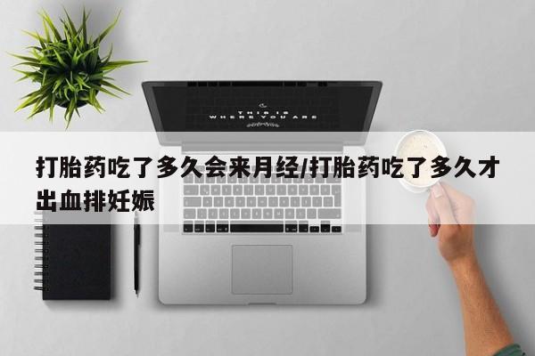 药流药打胎药吃了多久会来月经/打胎药吃了多久才出血排妊娠