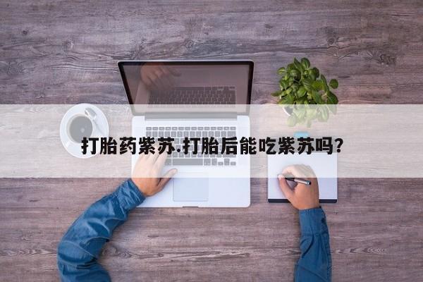 药流药打胎药紫苏.打胎后能吃紫苏吗？