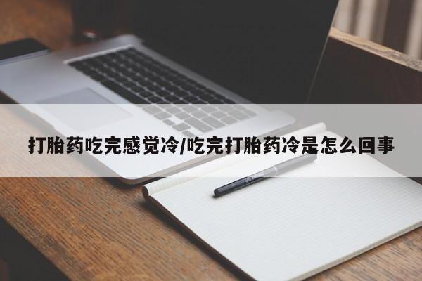 药流药打胎药吃完感觉冷/吃完打胎药冷是怎么回事