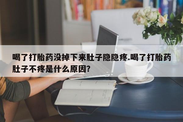 药流药喝了打胎药没掉下来肚子隐隐疼.喝了打胎药肚子不疼是什么原因？