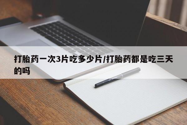 药流药打胎药一次3片吃多少片/打胎药都是吃三天的吗