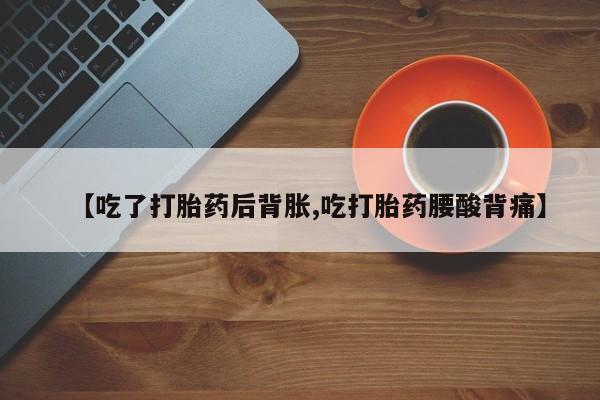 药流药【吃了打胎药后背胀,吃打胎药腰酸背痛】