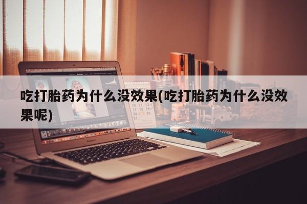 药流药吃打胎药为什么没效果(吃打胎药为什么没效果呢)