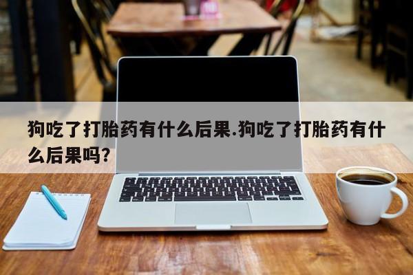 药流药狗吃了打胎药有什么后果.狗吃了打胎药有什么后果吗？
