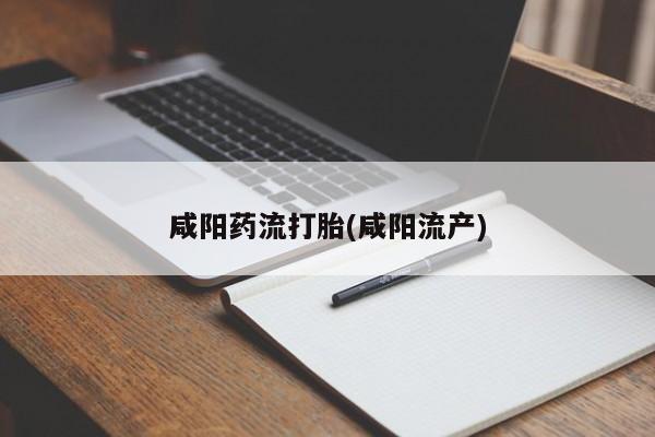 药流药咸阳药流打胎(咸阳流产)
