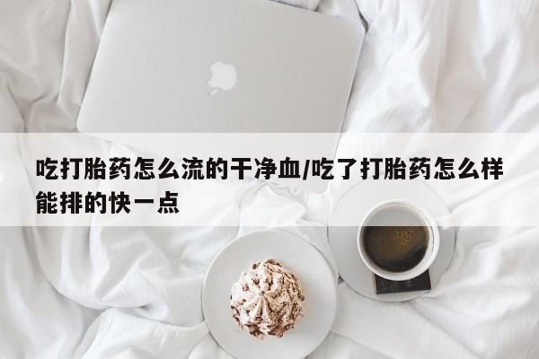 药流药吃打胎药怎么流的干净血/吃了打胎药怎么样能排的快一点
