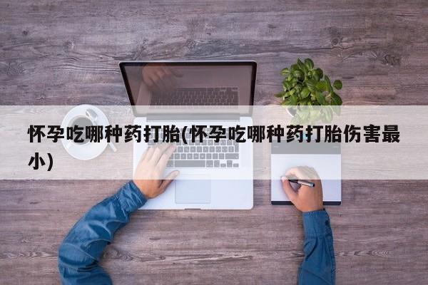 药流药怀孕吃哪种药打胎(怀孕吃哪种药打胎伤害最小)