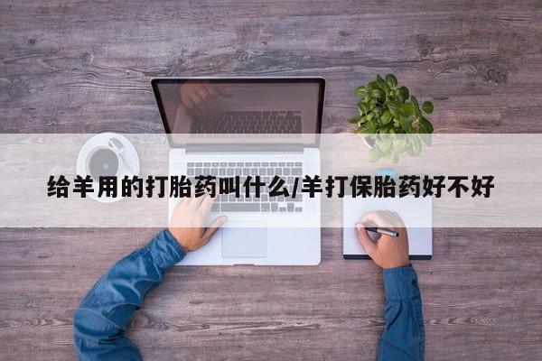 药流药给羊用的打胎药叫什么/羊打保胎药好不好