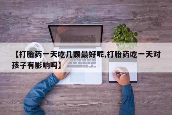 药流药【打胎药一天吃几颗最好呢,打胎药吃一天对孩子有影响吗】