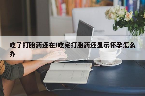 药流药吃了打胎药还在/吃完打胎药还显示怀孕怎么办