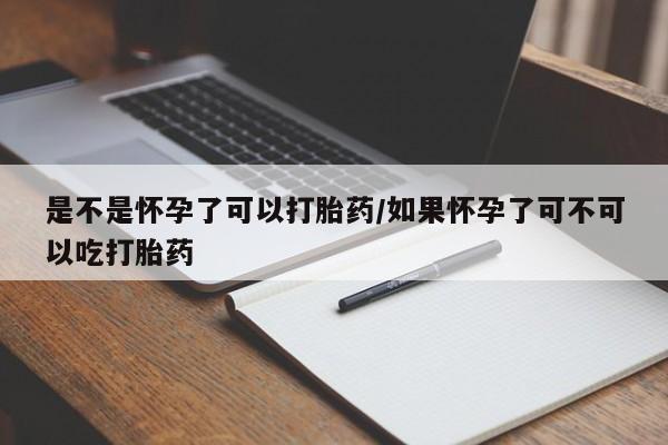 药流药是不是怀孕了可以打胎药/如果怀孕了可不可以吃打胎药