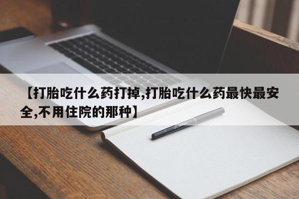 药流药【打胎吃什么药打掉,打胎吃什么药最快最安全,不用住院的那种】